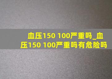 血压150 100严重吗_血压150 100严重吗有危险吗